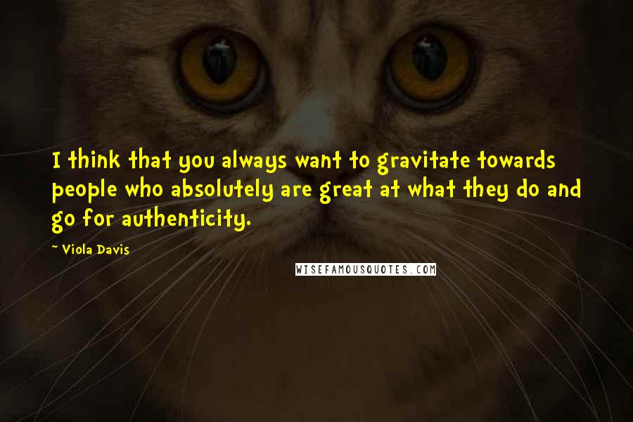 Viola Davis Quotes: I think that you always want to gravitate towards people who absolutely are great at what they do and go for authenticity.