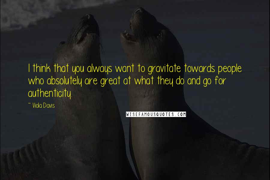 Viola Davis Quotes: I think that you always want to gravitate towards people who absolutely are great at what they do and go for authenticity.