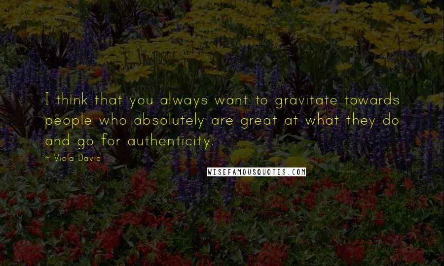 Viola Davis Quotes: I think that you always want to gravitate towards people who absolutely are great at what they do and go for authenticity.