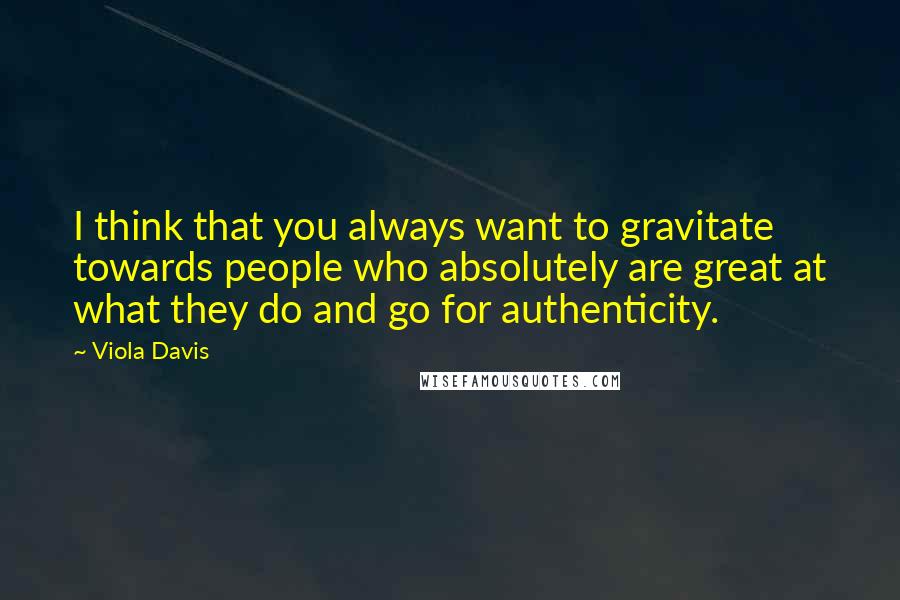 Viola Davis Quotes: I think that you always want to gravitate towards people who absolutely are great at what they do and go for authenticity.