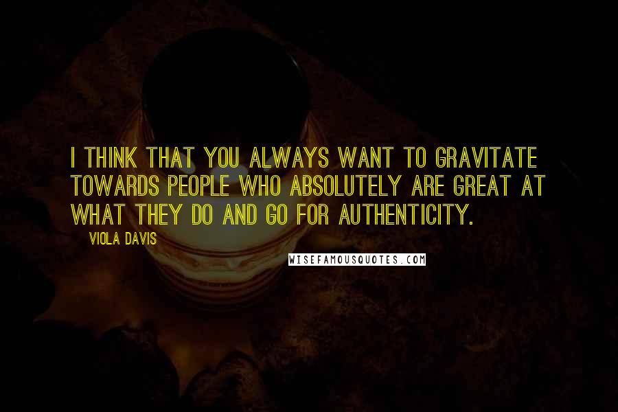 Viola Davis Quotes: I think that you always want to gravitate towards people who absolutely are great at what they do and go for authenticity.