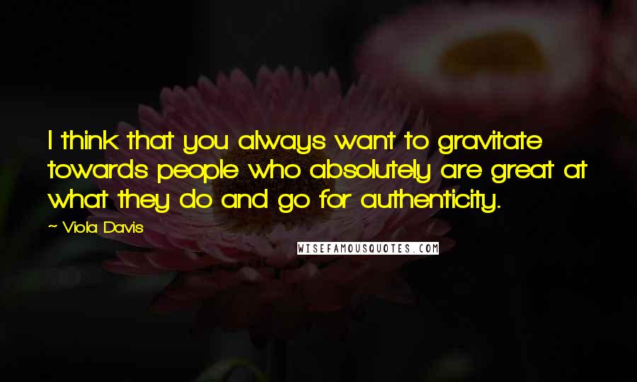 Viola Davis Quotes: I think that you always want to gravitate towards people who absolutely are great at what they do and go for authenticity.