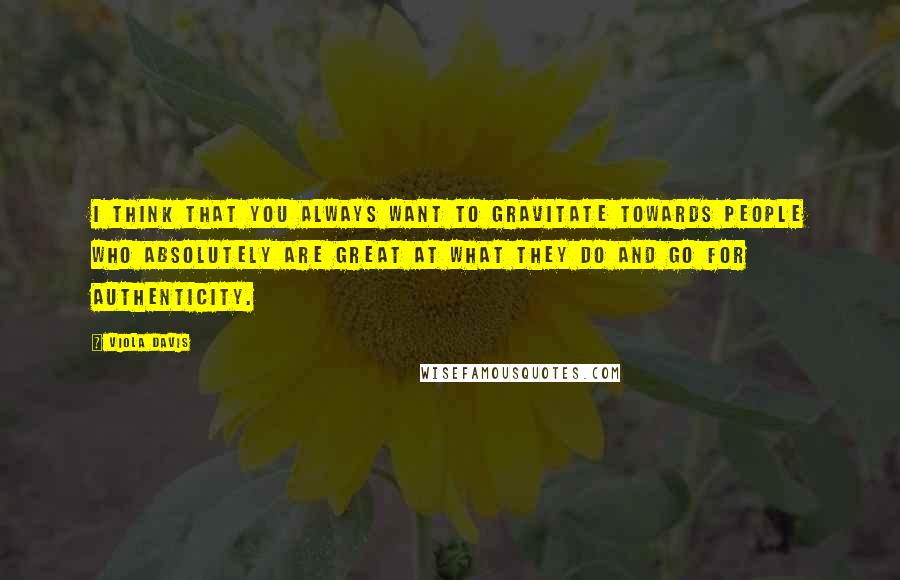 Viola Davis Quotes: I think that you always want to gravitate towards people who absolutely are great at what they do and go for authenticity.