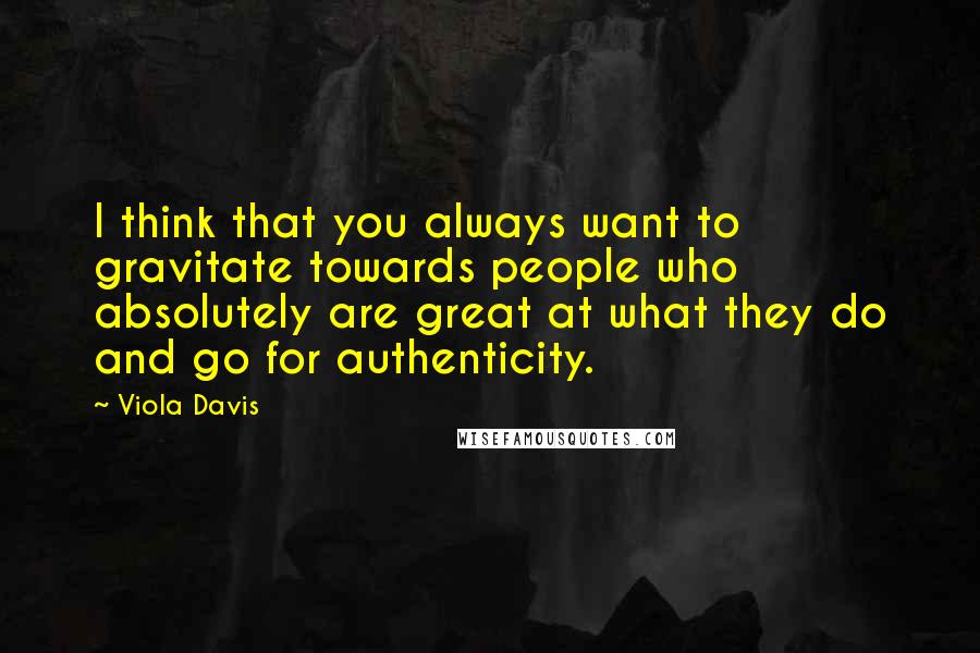 Viola Davis Quotes: I think that you always want to gravitate towards people who absolutely are great at what they do and go for authenticity.