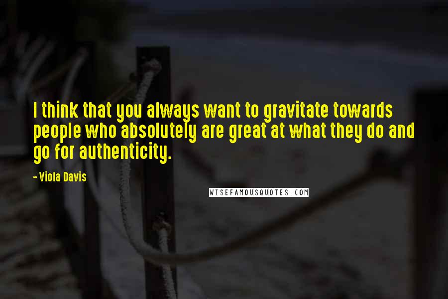 Viola Davis Quotes: I think that you always want to gravitate towards people who absolutely are great at what they do and go for authenticity.