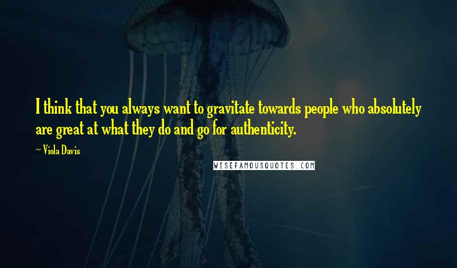 Viola Davis Quotes: I think that you always want to gravitate towards people who absolutely are great at what they do and go for authenticity.