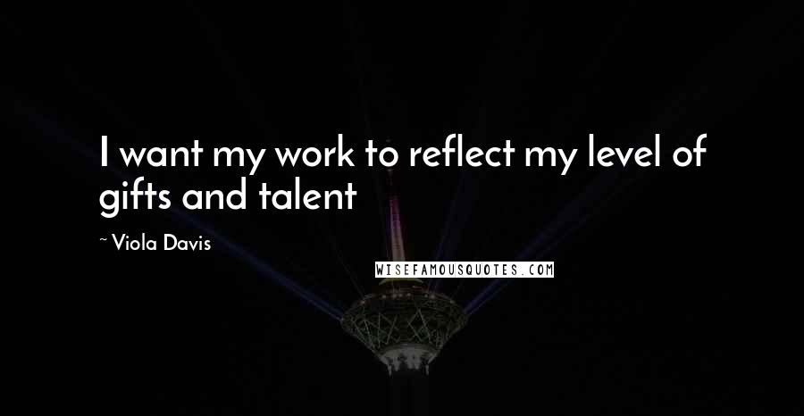Viola Davis Quotes: I want my work to reflect my level of gifts and talent