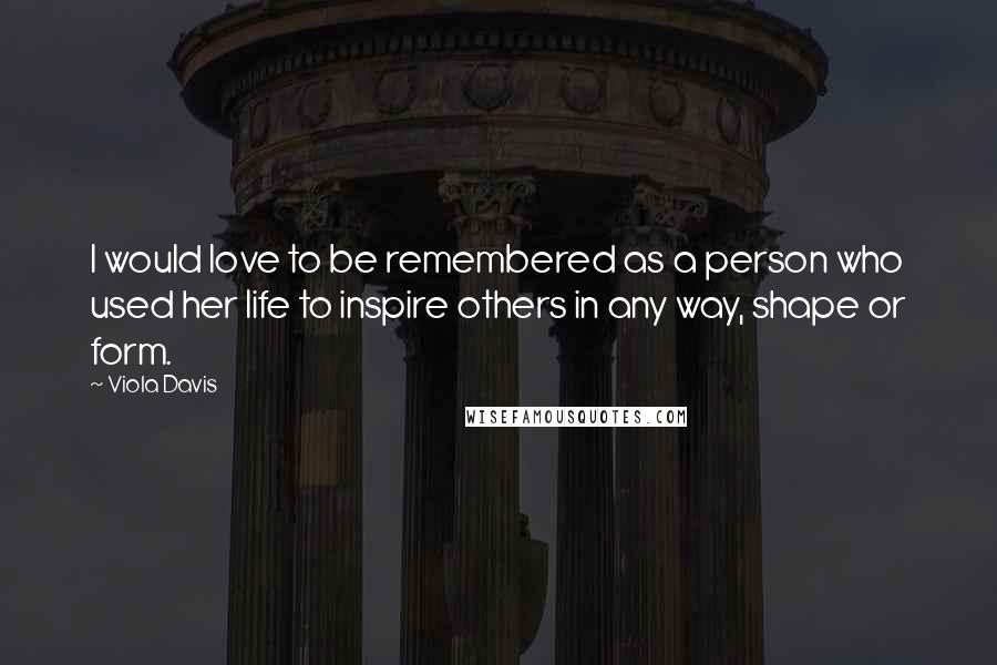 Viola Davis Quotes: I would love to be remembered as a person who used her life to inspire others in any way, shape or form.