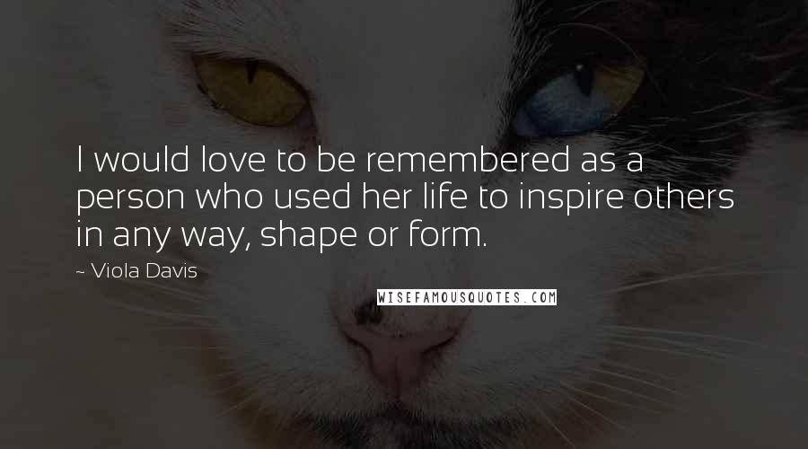 Viola Davis Quotes: I would love to be remembered as a person who used her life to inspire others in any way, shape or form.