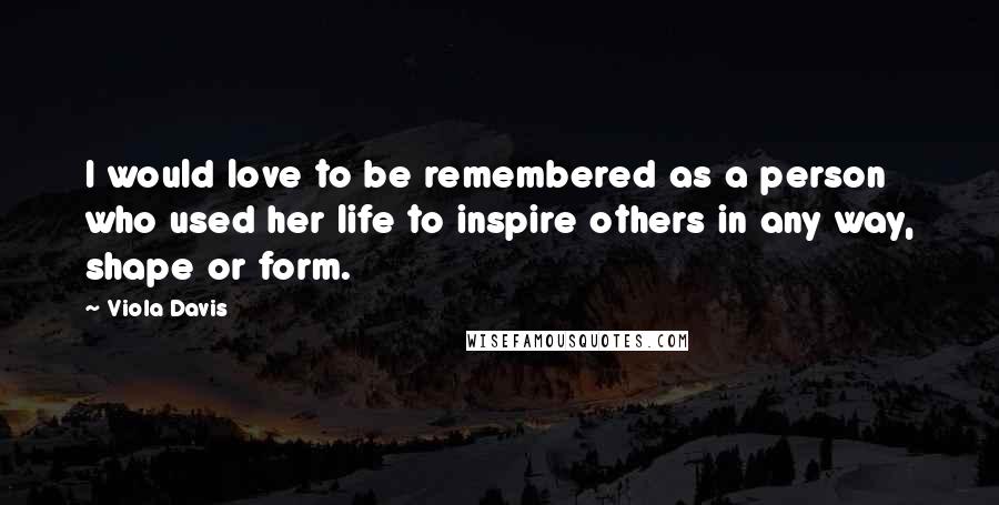 Viola Davis Quotes: I would love to be remembered as a person who used her life to inspire others in any way, shape or form.