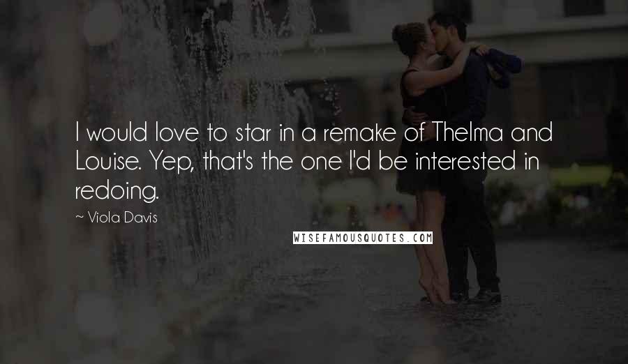 Viola Davis Quotes: I would love to star in a remake of Thelma and Louise. Yep, that's the one I'd be interested in redoing.