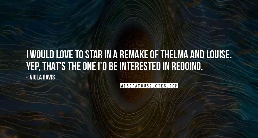 Viola Davis Quotes: I would love to star in a remake of Thelma and Louise. Yep, that's the one I'd be interested in redoing.