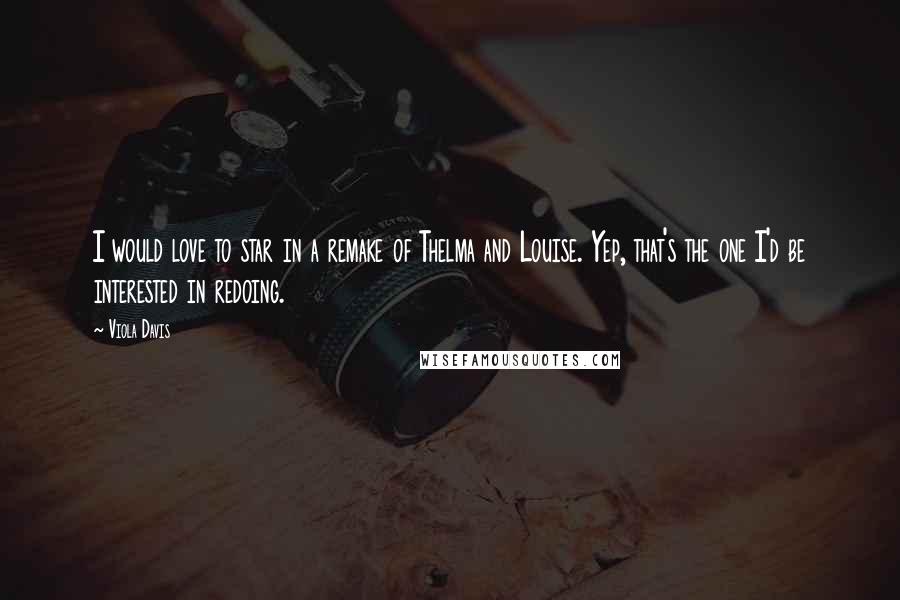 Viola Davis Quotes: I would love to star in a remake of Thelma and Louise. Yep, that's the one I'd be interested in redoing.