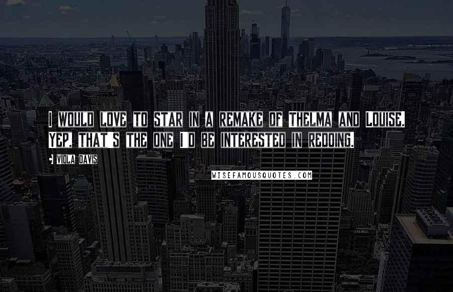 Viola Davis Quotes: I would love to star in a remake of Thelma and Louise. Yep, that's the one I'd be interested in redoing.