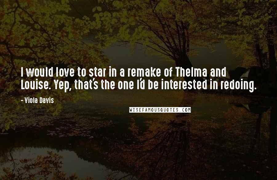 Viola Davis Quotes: I would love to star in a remake of Thelma and Louise. Yep, that's the one I'd be interested in redoing.