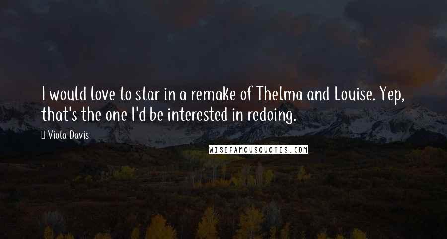 Viola Davis Quotes: I would love to star in a remake of Thelma and Louise. Yep, that's the one I'd be interested in redoing.
