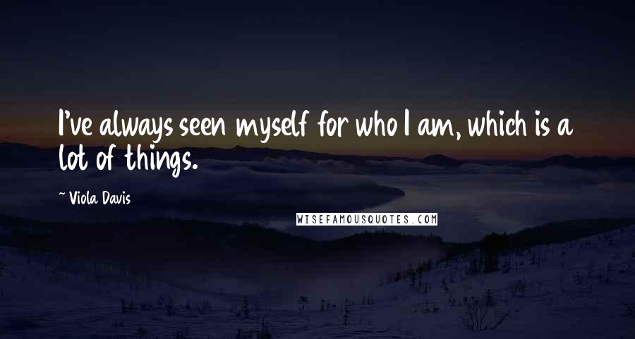 Viola Davis Quotes: I've always seen myself for who I am, which is a lot of things.