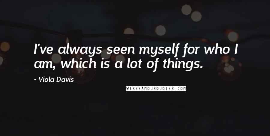 Viola Davis Quotes: I've always seen myself for who I am, which is a lot of things.