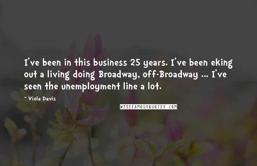 Viola Davis Quotes: I've been in this business 25 years. I've been eking out a living doing Broadway, off-Broadway ... I've seen the unemployment line a lot.