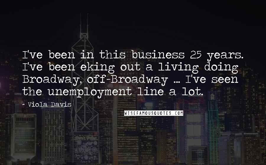 Viola Davis Quotes: I've been in this business 25 years. I've been eking out a living doing Broadway, off-Broadway ... I've seen the unemployment line a lot.