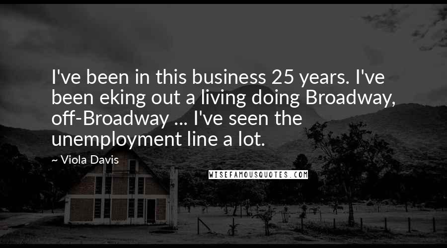 Viola Davis Quotes: I've been in this business 25 years. I've been eking out a living doing Broadway, off-Broadway ... I've seen the unemployment line a lot.
