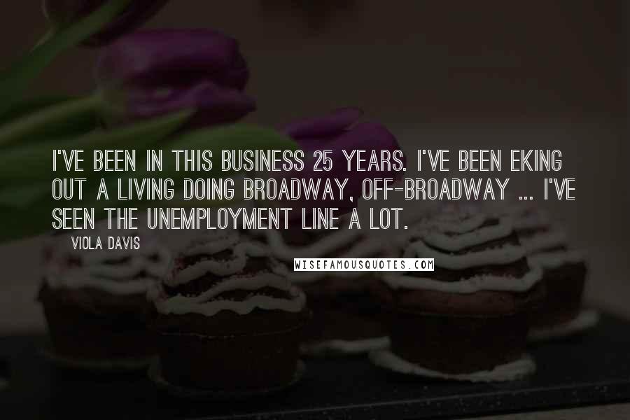 Viola Davis Quotes: I've been in this business 25 years. I've been eking out a living doing Broadway, off-Broadway ... I've seen the unemployment line a lot.