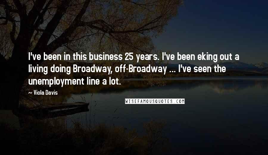 Viola Davis Quotes: I've been in this business 25 years. I've been eking out a living doing Broadway, off-Broadway ... I've seen the unemployment line a lot.