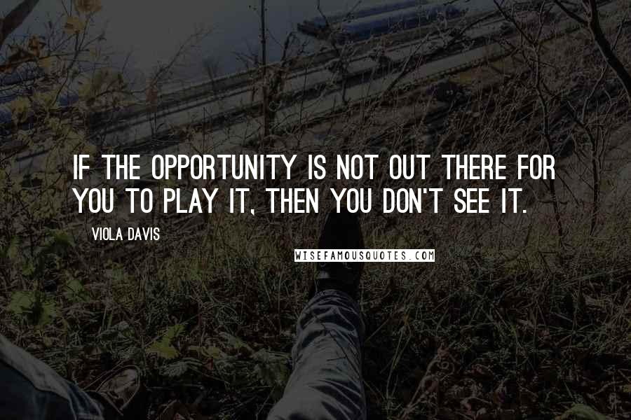 Viola Davis Quotes: If the opportunity is not out there for you to play it, then you don't see it.