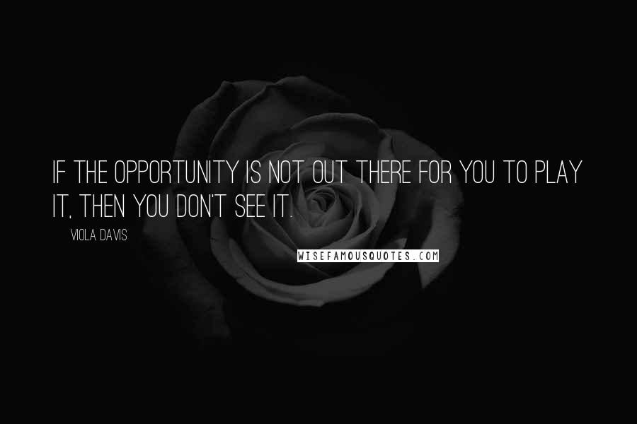 Viola Davis Quotes: If the opportunity is not out there for you to play it, then you don't see it.