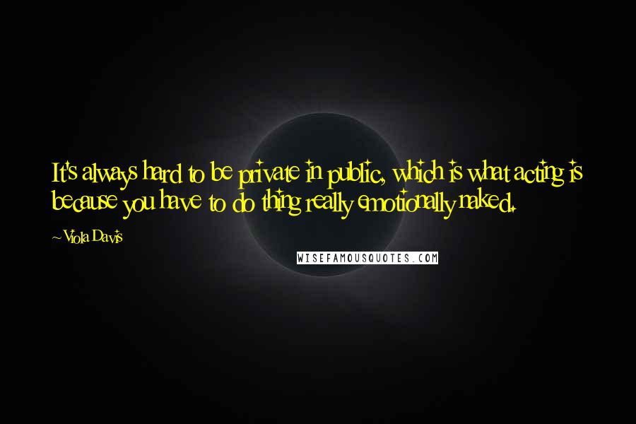 Viola Davis Quotes: It's always hard to be private in public, which is what acting is because you have to do thing really emotionally naked.
