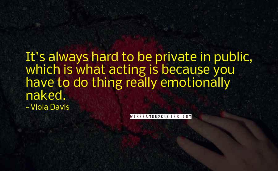 Viola Davis Quotes: It's always hard to be private in public, which is what acting is because you have to do thing really emotionally naked.