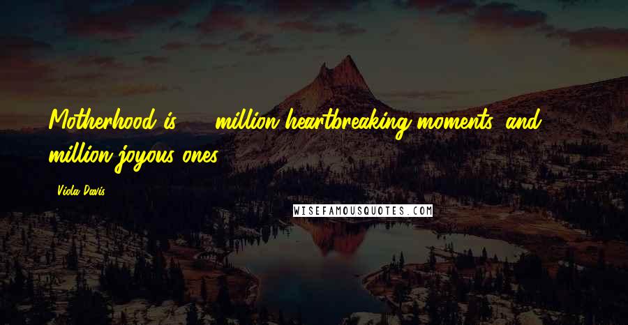 Viola Davis Quotes: Motherhood is 50 million heartbreaking moments, and 100 million joyous ones.