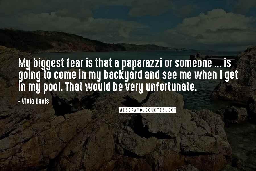 Viola Davis Quotes: My biggest fear is that a paparazzi or someone ... is going to come in my backyard and see me when I get in my pool. That would be very unfortunate.