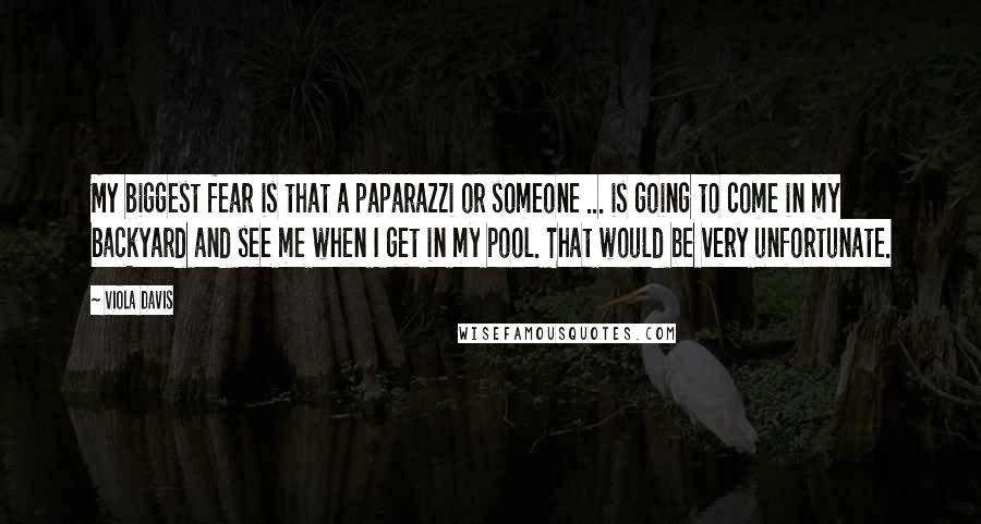 Viola Davis Quotes: My biggest fear is that a paparazzi or someone ... is going to come in my backyard and see me when I get in my pool. That would be very unfortunate.