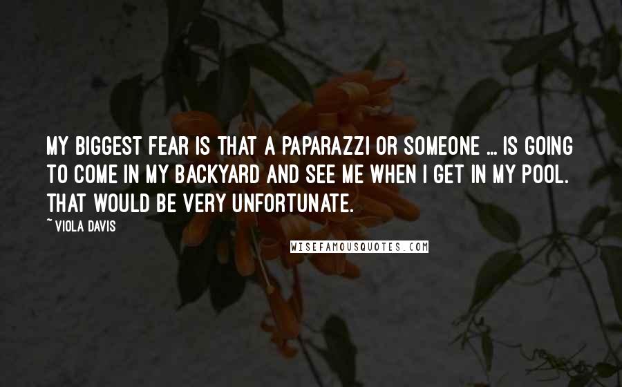 Viola Davis Quotes: My biggest fear is that a paparazzi or someone ... is going to come in my backyard and see me when I get in my pool. That would be very unfortunate.