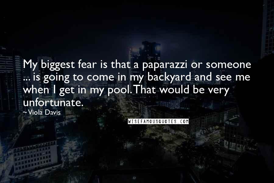 Viola Davis Quotes: My biggest fear is that a paparazzi or someone ... is going to come in my backyard and see me when I get in my pool. That would be very unfortunate.