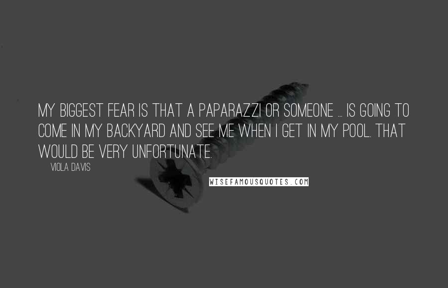 Viola Davis Quotes: My biggest fear is that a paparazzi or someone ... is going to come in my backyard and see me when I get in my pool. That would be very unfortunate.