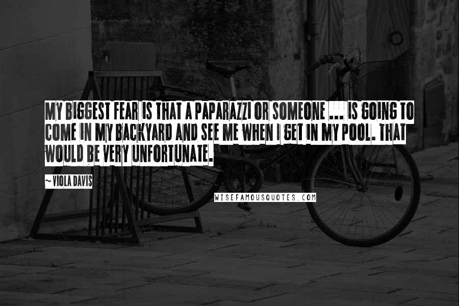 Viola Davis Quotes: My biggest fear is that a paparazzi or someone ... is going to come in my backyard and see me when I get in my pool. That would be very unfortunate.