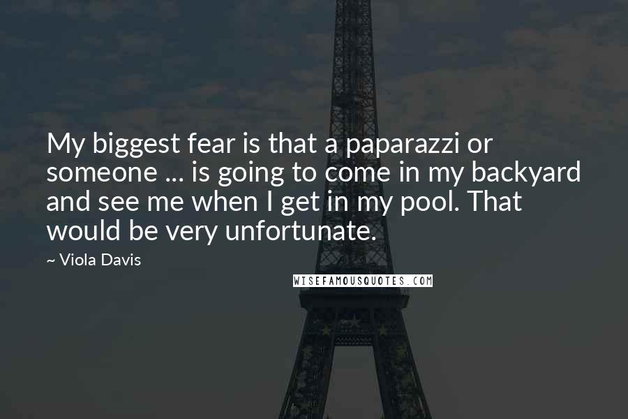 Viola Davis Quotes: My biggest fear is that a paparazzi or someone ... is going to come in my backyard and see me when I get in my pool. That would be very unfortunate.