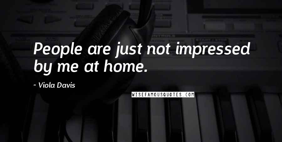 Viola Davis Quotes: People are just not impressed by me at home.