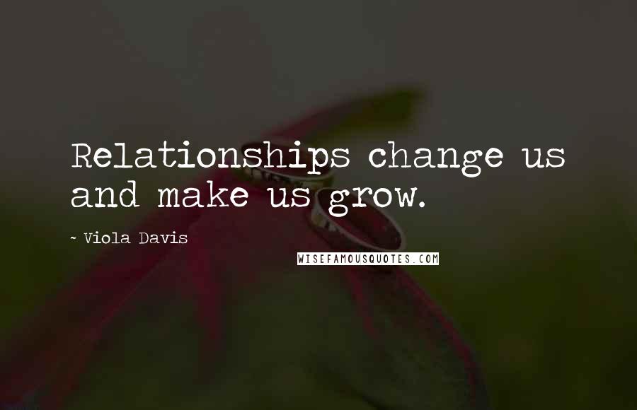 Viola Davis Quotes: Relationships change us and make us grow.