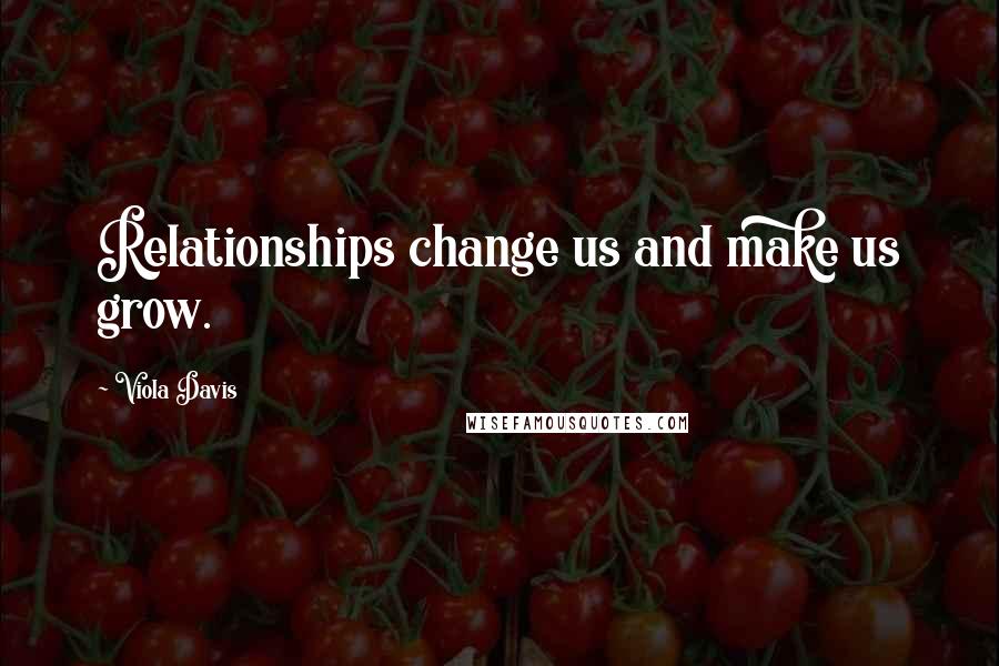 Viola Davis Quotes: Relationships change us and make us grow.