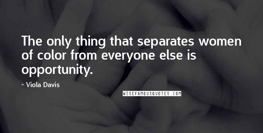 Viola Davis Quotes: The only thing that separates women of color from everyone else is opportunity.