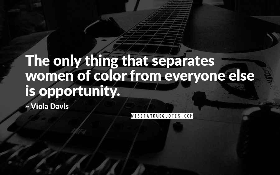 Viola Davis Quotes: The only thing that separates women of color from everyone else is opportunity.