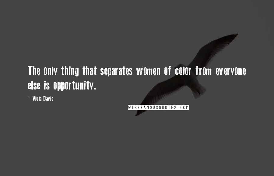 Viola Davis Quotes: The only thing that separates women of color from everyone else is opportunity.