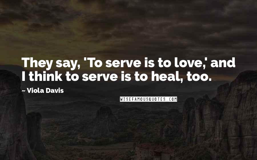 Viola Davis Quotes: They say, 'To serve is to love,' and I think to serve is to heal, too.