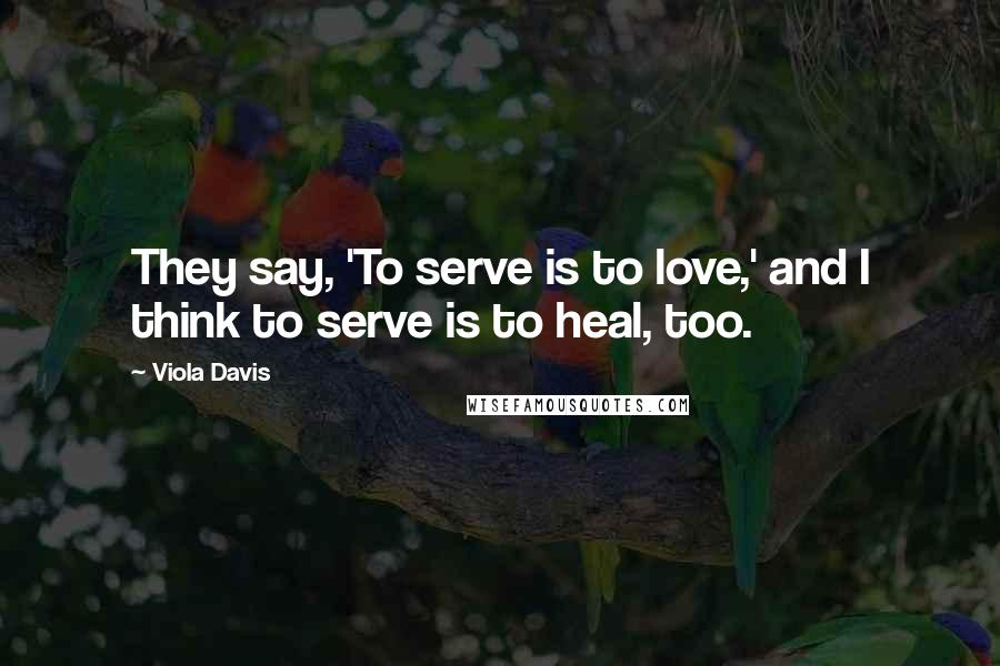 Viola Davis Quotes: They say, 'To serve is to love,' and I think to serve is to heal, too.