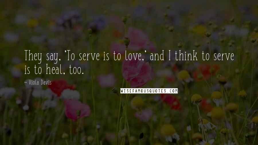 Viola Davis Quotes: They say, 'To serve is to love,' and I think to serve is to heal, too.