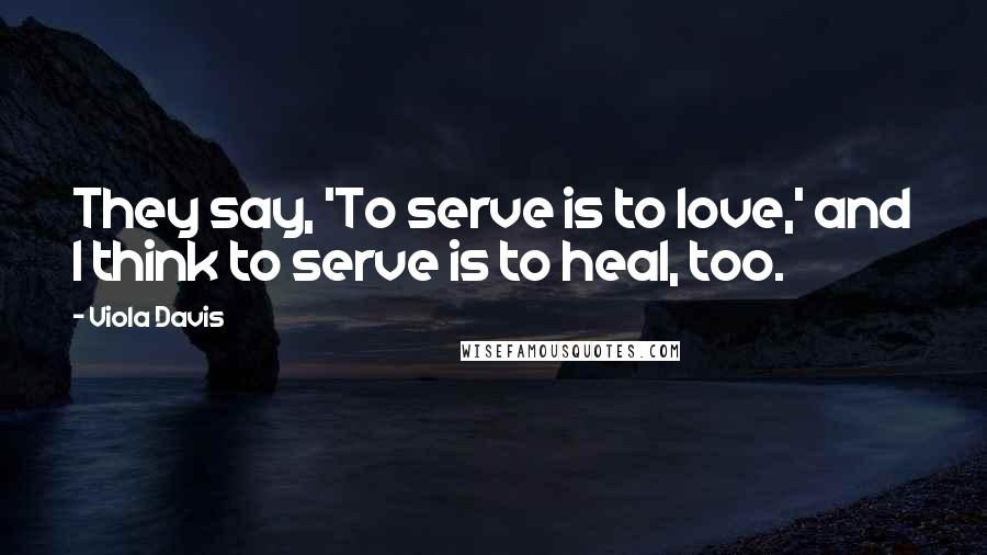 Viola Davis Quotes: They say, 'To serve is to love,' and I think to serve is to heal, too.