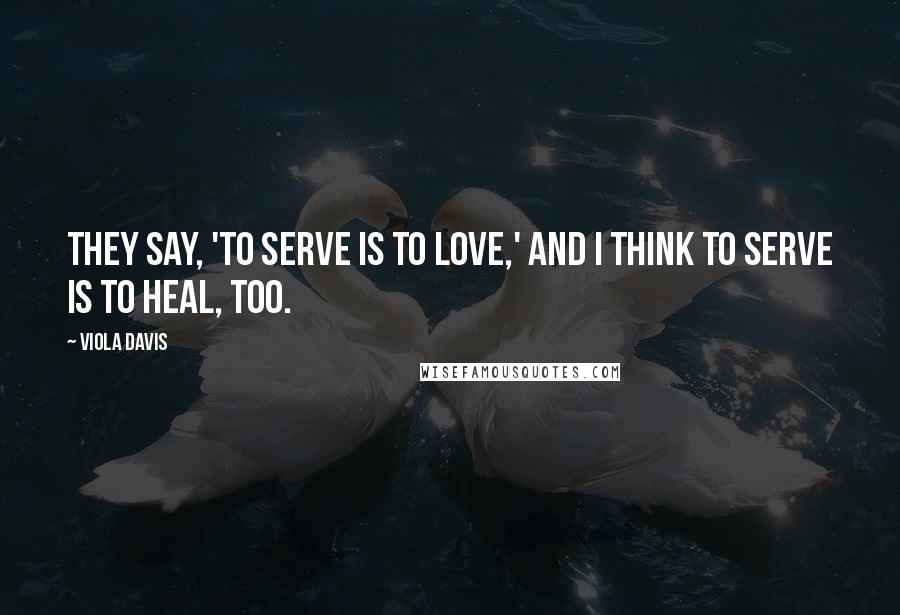 Viola Davis Quotes: They say, 'To serve is to love,' and I think to serve is to heal, too.